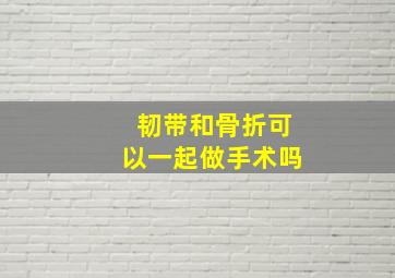 韧带和骨折可以一起做手术吗