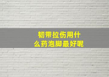 韧带拉伤用什么药泡脚最好呢