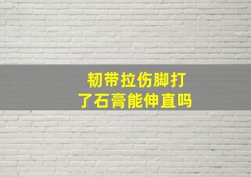 韧带拉伤脚打了石膏能伸直吗