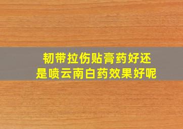 韧带拉伤贴膏药好还是喷云南白药效果好呢