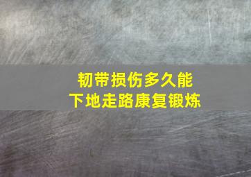 韧带损伤多久能下地走路康复锻炼