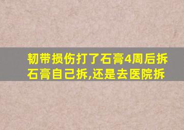 韧带损伤打了石膏4周后拆石膏自己拆,还是去医院拆