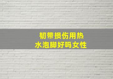 韧带损伤用热水泡脚好吗女性