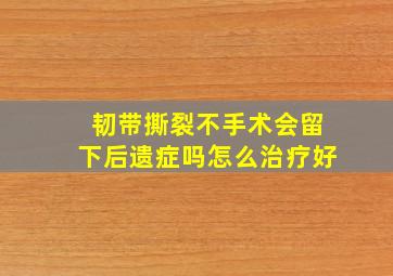 韧带撕裂不手术会留下后遗症吗怎么治疗好