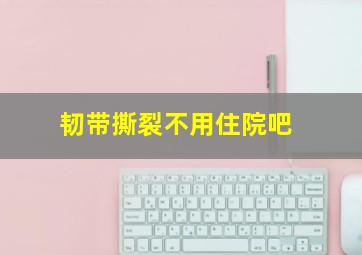 韧带撕裂不用住院吧