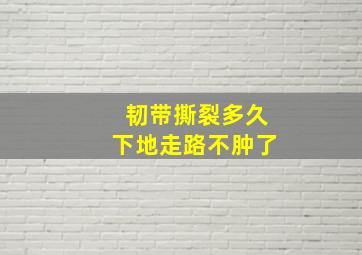 韧带撕裂多久下地走路不肿了