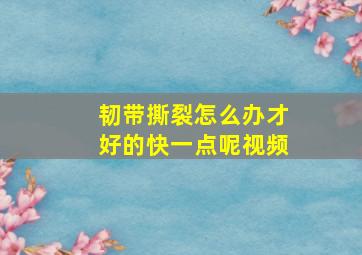 韧带撕裂怎么办才好的快一点呢视频