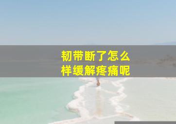 韧带断了怎么样缓解疼痛呢