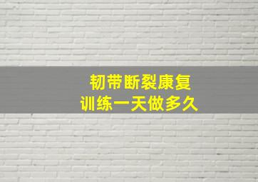 韧带断裂康复训练一天做多久