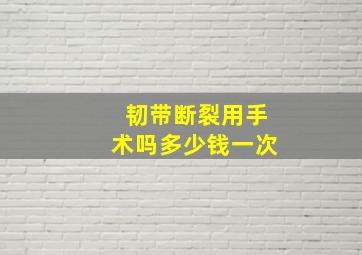 韧带断裂用手术吗多少钱一次