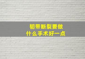 韧带断裂要做什么手术好一点