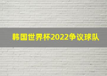 韩国世界杯2022争议球队