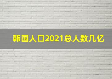 韩国人口2021总人数几亿