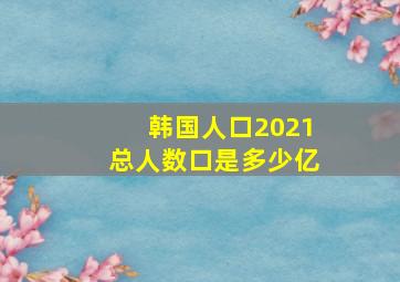 韩国人口2021总人数口是多少亿