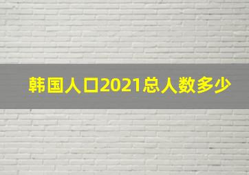 韩国人口2021总人数多少