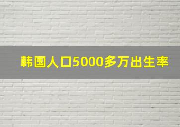 韩国人口5000多万出生率