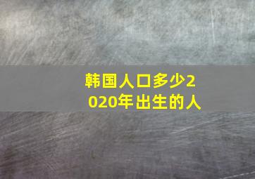 韩国人口多少2020年出生的人