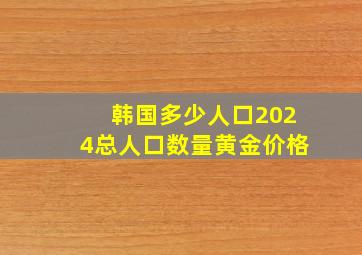 韩国多少人口2024总人口数量黄金价格