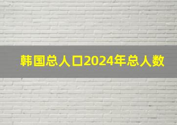 韩国总人口2024年总人数