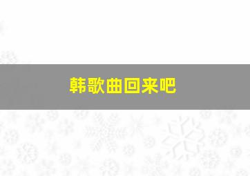 韩歌曲回来吧