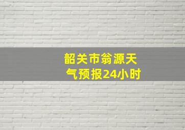 韶关市翁源天气预报24小时