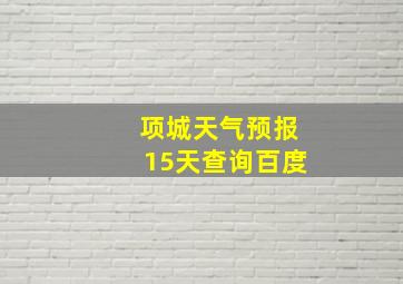 项城天气预报15天查询百度