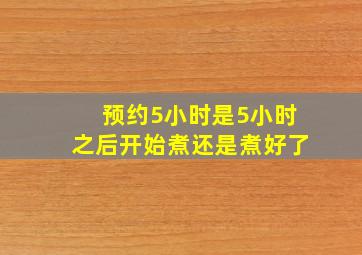 预约5小时是5小时之后开始煮还是煮好了