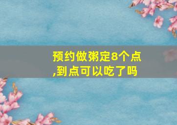 预约做粥定8个点,到点可以吃了吗