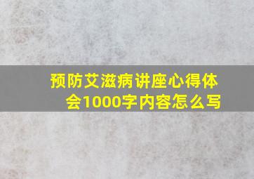 预防艾滋病讲座心得体会1000字内容怎么写