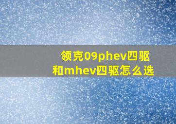 领克09phev四驱和mhev四驱怎么选