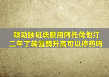 颈动脉班块服用阿托伐他汀二年了转氨酶升高可以停药吗