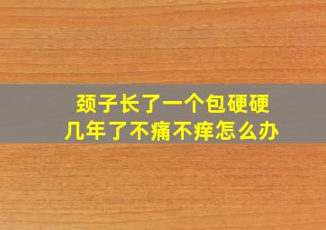 颈子长了一个包硬硬几年了不痛不痒怎么办