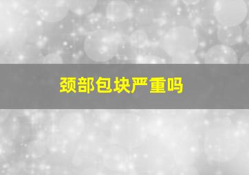 颈部包块严重吗