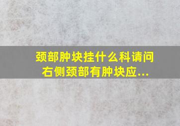 颈部肿块挂什么科请问右侧颈部有肿块应...