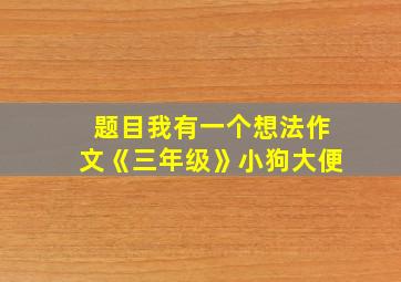 题目我有一个想法作文《三年级》小狗大便