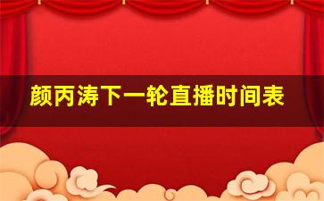 颜丙涛下一轮直播时间表