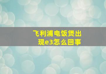 飞利浦电饭煲出现e3怎么回事