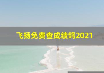 飞扬免费查成绩鸽2021