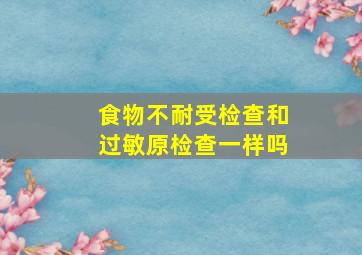 食物不耐受检查和过敏原检查一样吗