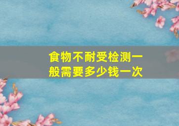 食物不耐受检测一般需要多少钱一次