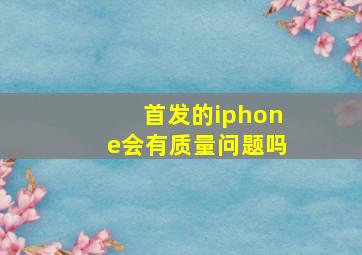 首发的iphone会有质量问题吗