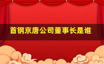 首钢京唐公司董事长是谁