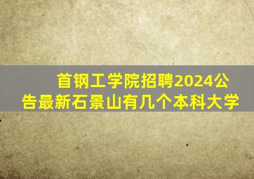 首钢工学院招聘2024公告最新石景山有几个本科大学