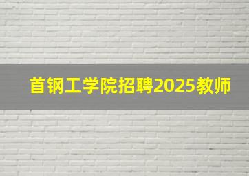 首钢工学院招聘2025教师