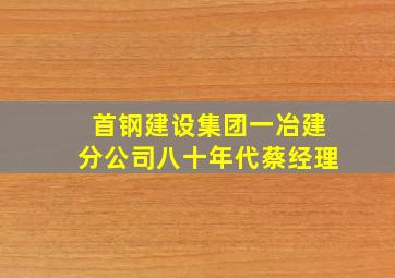 首钢建设集团一冶建分公司八十年代蔡经理