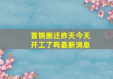 首钢搬迁昨天今天开工了吗最新消息