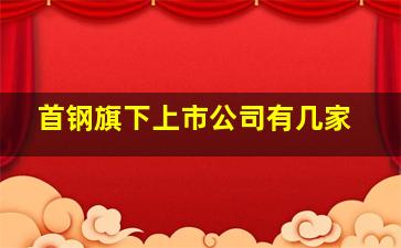 首钢旗下上市公司有几家