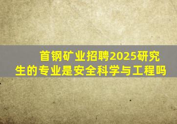 首钢矿业招聘2025研究生的专业是安全科学与工程吗