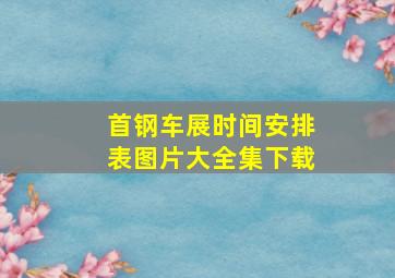 首钢车展时间安排表图片大全集下载