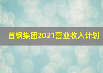 首钢集团2021营业收入计划